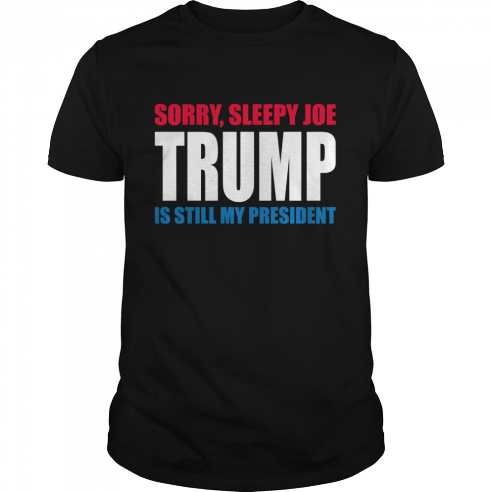 Sorry Sleepy Joe Trump Is Still My President Republican Vote shirt