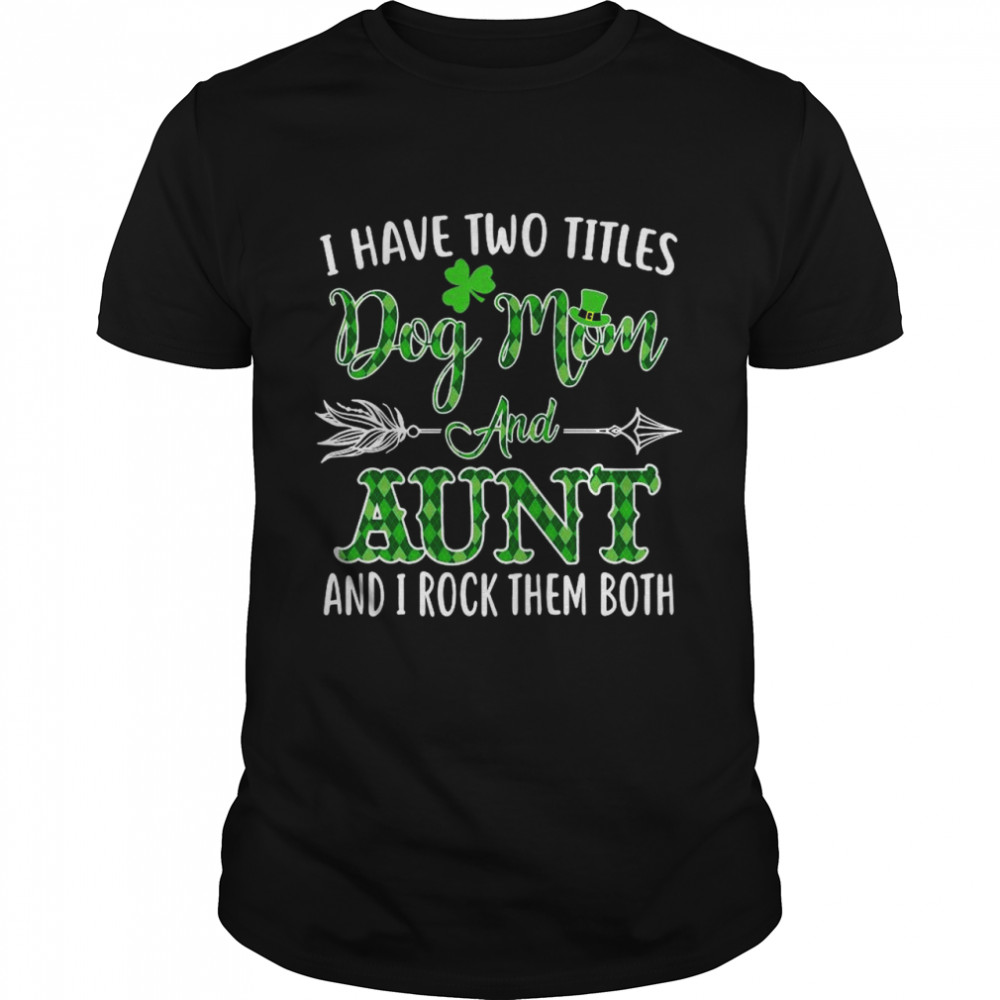 St Patrick’s Day I Have Two Titles Dog Mom And Aunt And I Rock Them Both shirt