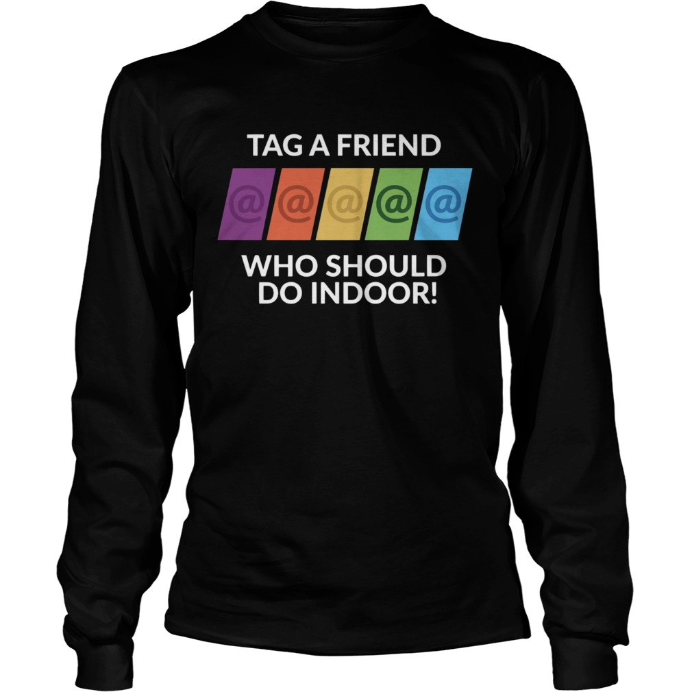 Tag A Friend Who Should Do Indoor  Long Sleeve