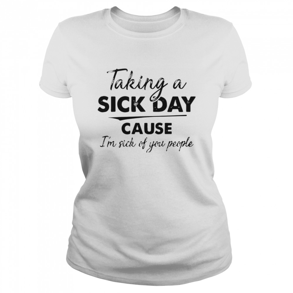 Taking A Sick Day Cause Im Sick Of You People  Classic Women's T-shirt