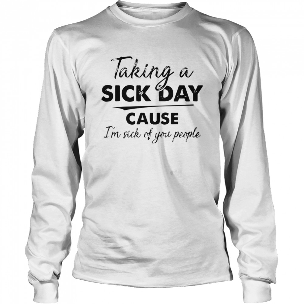 Taking A Sick Day Cause Im Sick Of You People  Long Sleeved T-shirt