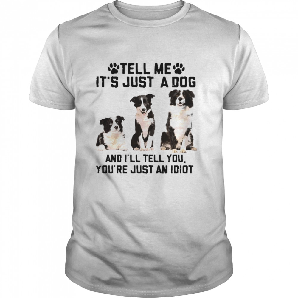 Tell Me It’s Just A Dog And I’ll Tell You That You’re Just An Idiot shirt