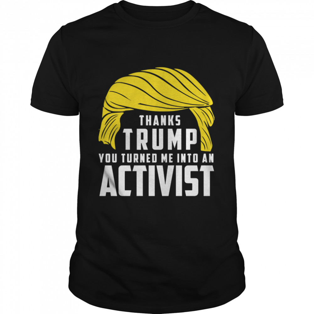 Thanks Trump You Turned Me Into An Activist shirt