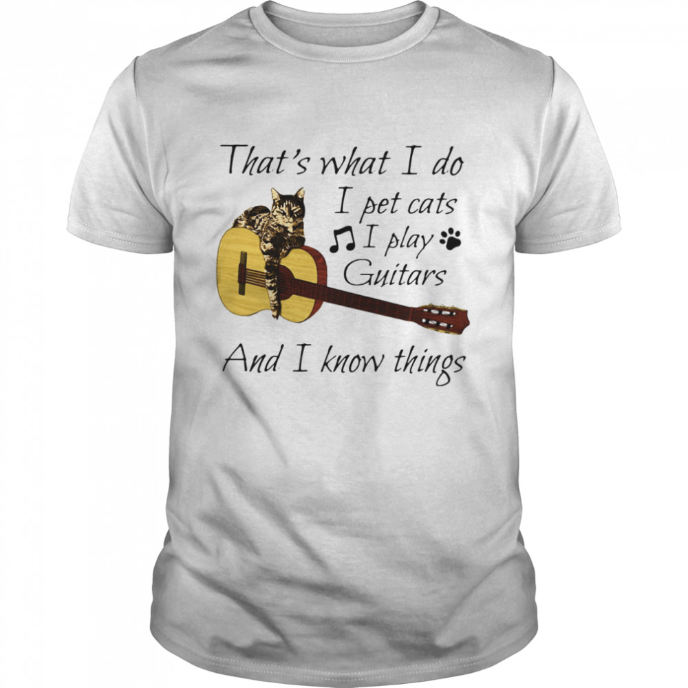 That’s What I Do I Pet Cats I Play Guitars And I Know Things shirt