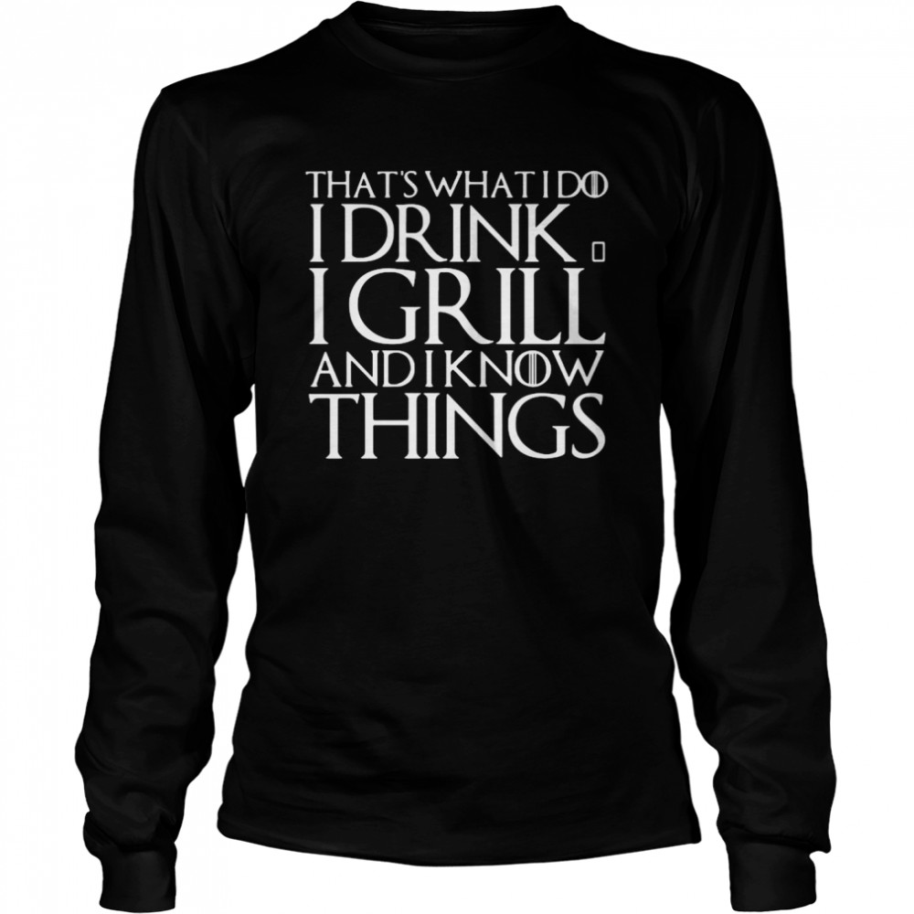 That’s What I Do I Drink And I Grill And I Know Things Game Of Thrones  Long Sleeved T-shirt