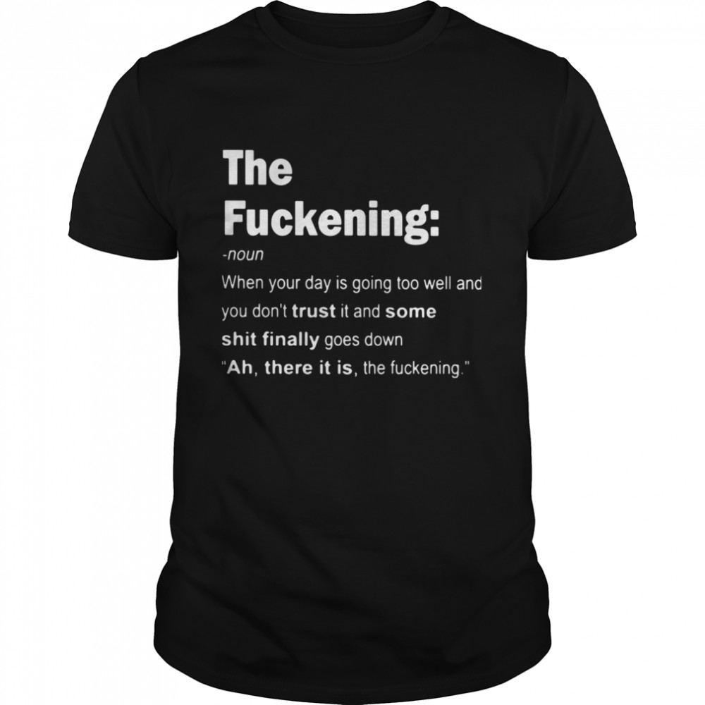 The Fuckening When Your Day Is Going Too Well And You Don’t Trust It And Some Shit Finally Goes Down shirt