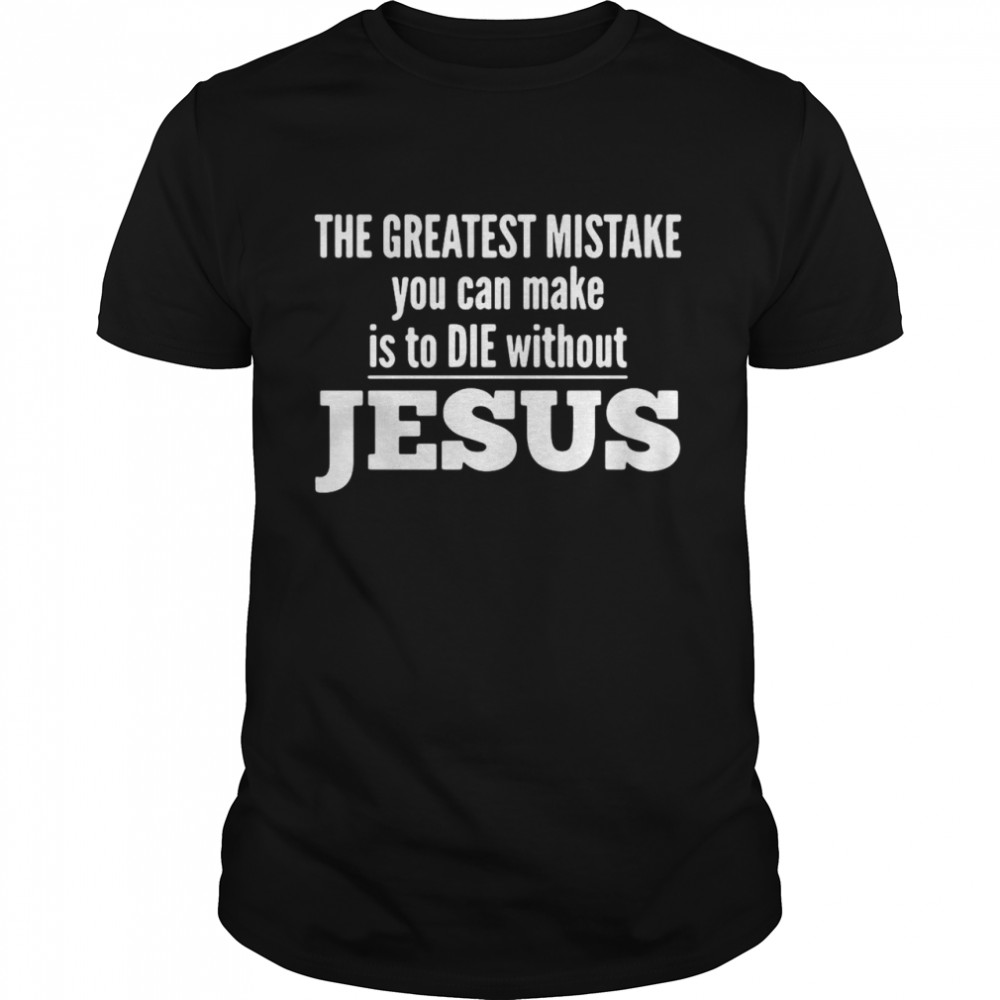 The Greatest Mistake You Can Make Is To Die Without Jesus shirt