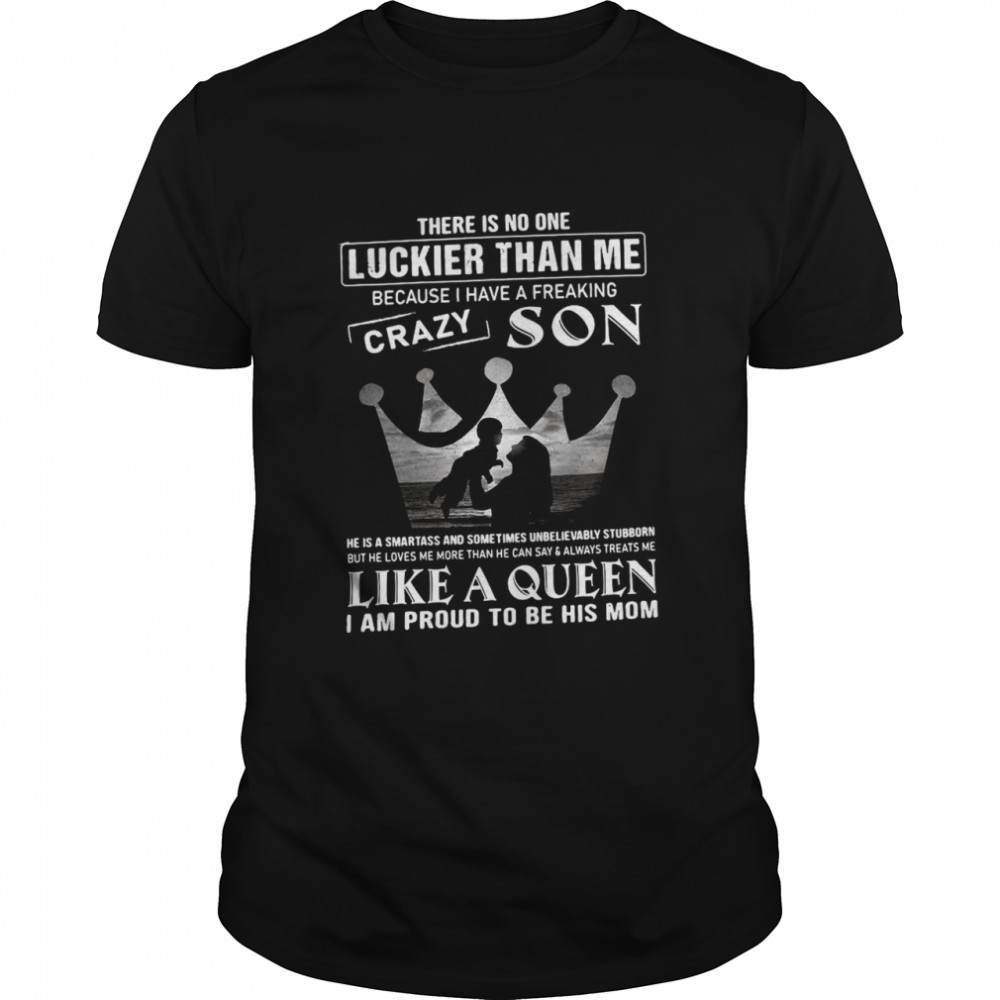 There Is No One Luckier Than Me Because I Have A Freaking Crazy Son Like A Queen I Am Proud To Be His Mom shirt