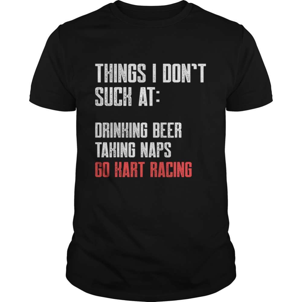 Things I Don’t Suck At Drinking Beer Taking Naps Go Kart Racing Lists Karting Go-Cart Racer shirt