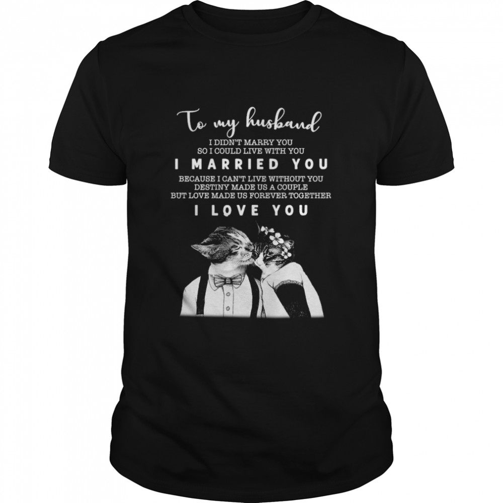 To My Husband I Didn’t Marry You So I Could Live With You I Married You I Love You shirt