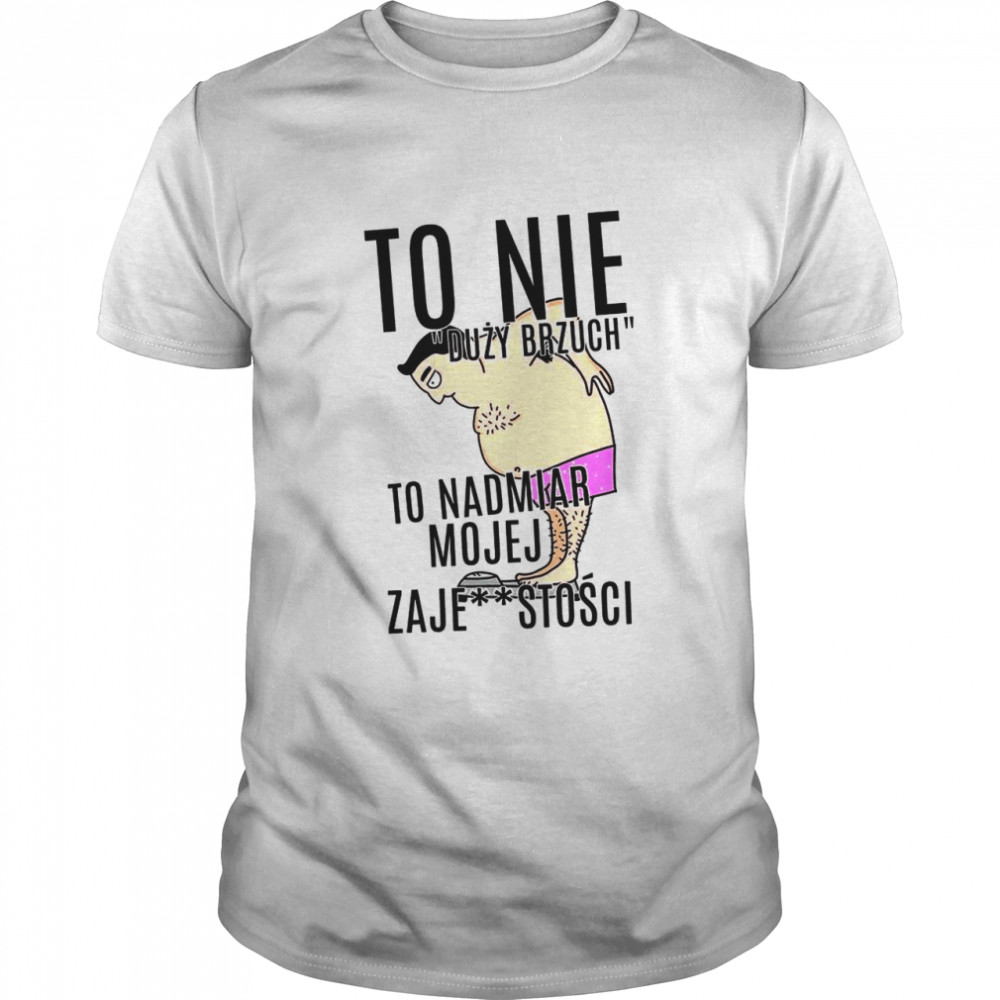 To Nie Duzy Brzuch To Nadmiar Mojej Xaje Stosci shirt