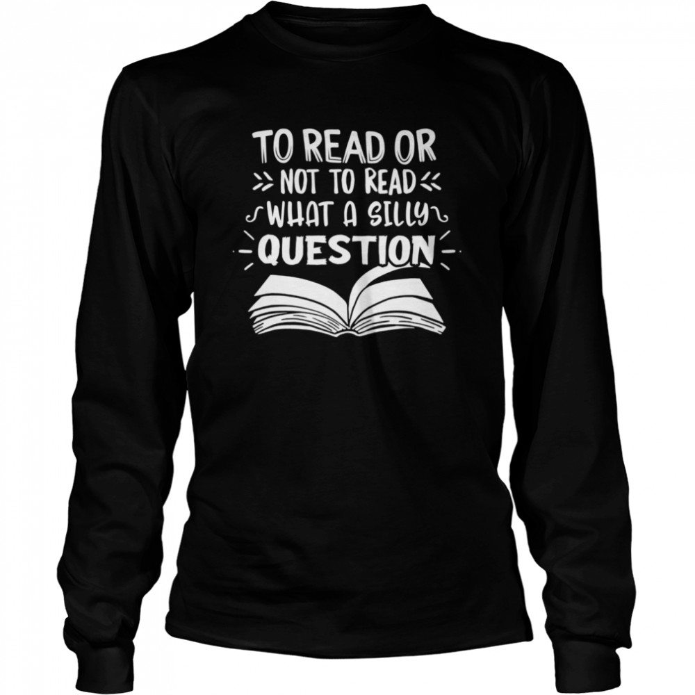 To Read Or Not What A Silly Question  Long Sleeved T-shirt