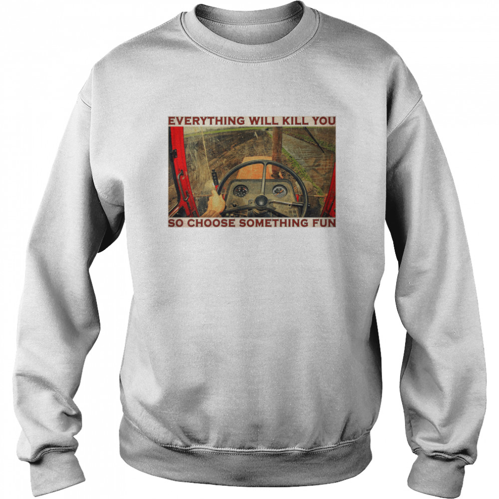 Tractor everything will kill you so choose something fun  Unisex Sweatshirt