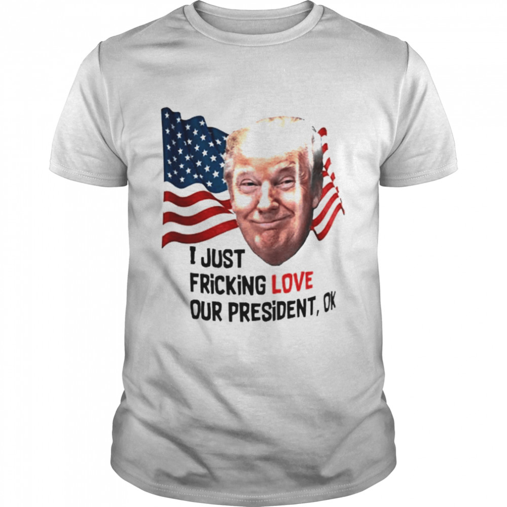 Trump American I Just Fricking Love Our President Ok shirt