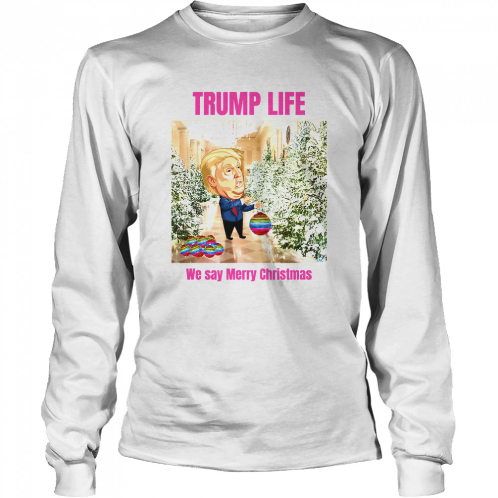 Trump Life We Say Merry Christmas Decorates The Christmas Tree  Long Sleeved T-shirt