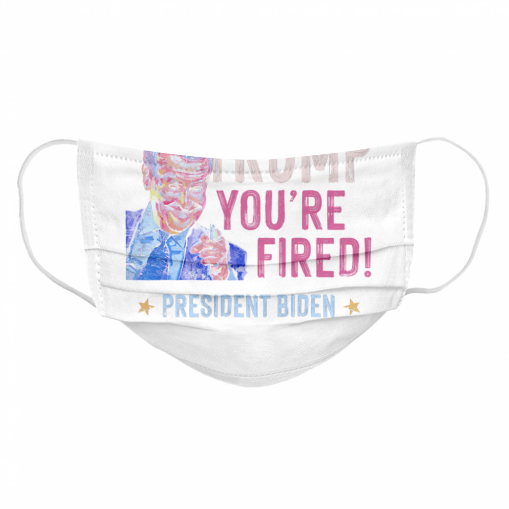 Trump You Are Fired President Biden Won Election  Cloth Face Mask