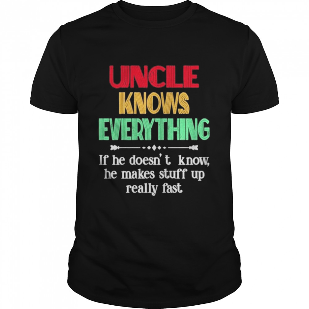 Uncle Knows Everything If He Doesn’t Know He Makes Stuff Up Really Fast shirt