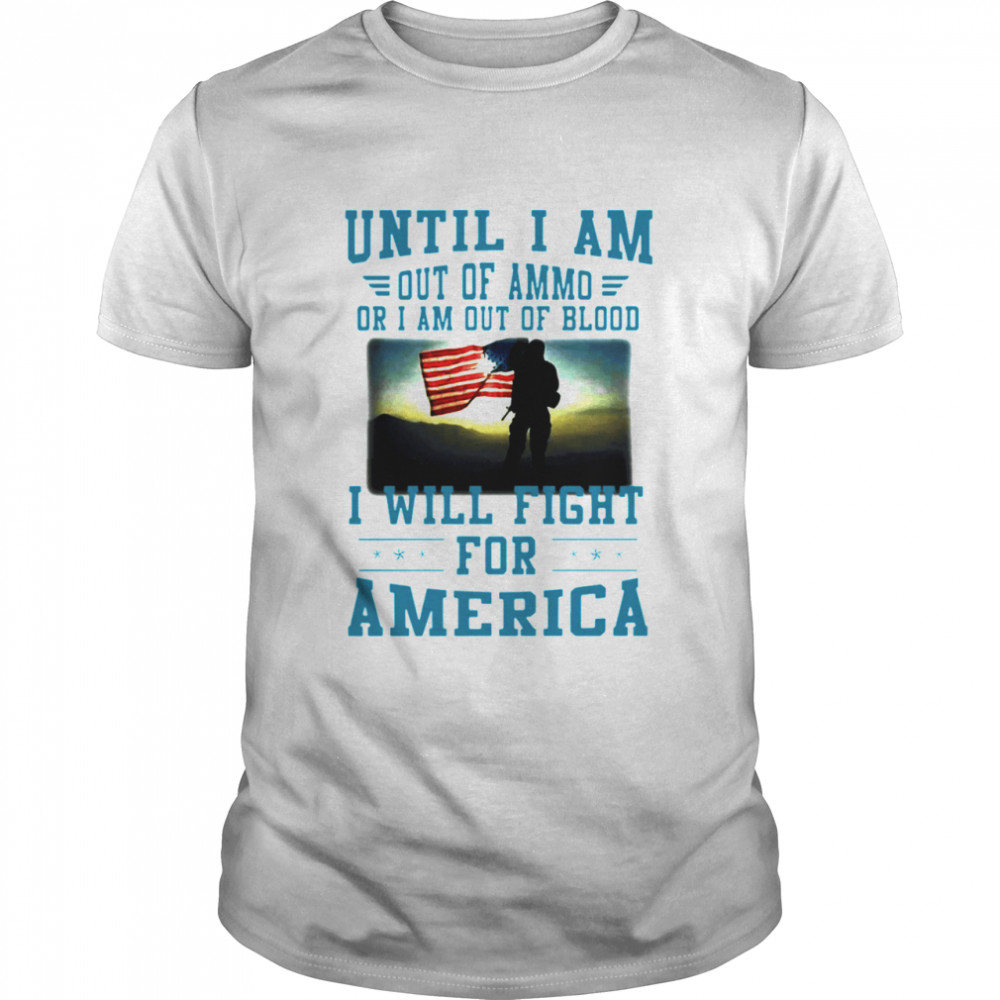 Until I am out of ammo or I am out of blood I will fight for America shirts