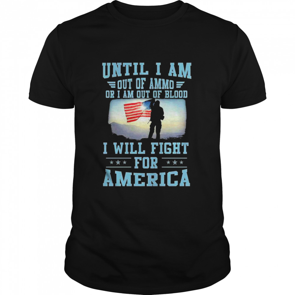 Until I am out of ammo or I am out of blood I will fight for america shirt