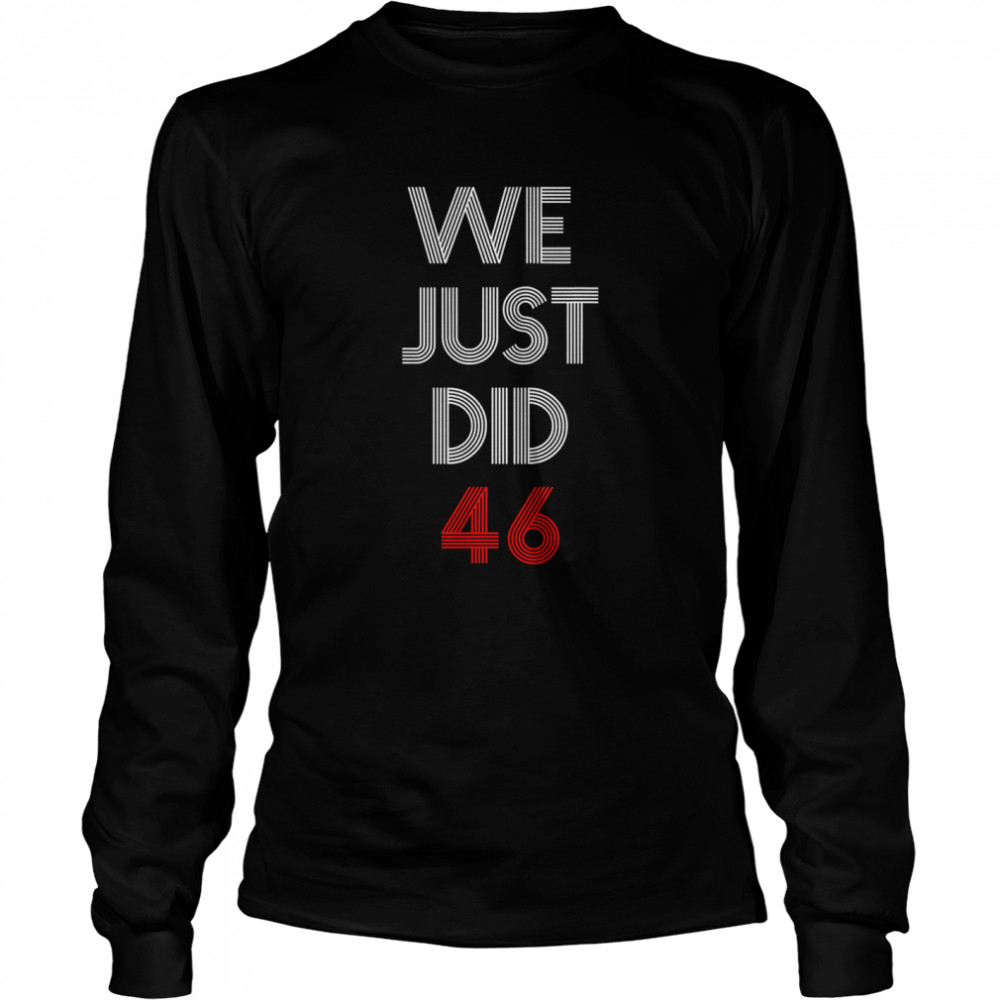 We Just Did 46 Joe Biden Quote Anti Trump Election  Long Sleeved T-shirt