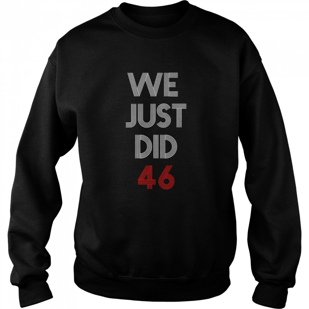 We Just Did 46 Joe Biden Quote Anti Trump Election  Unisex Sweatshirt