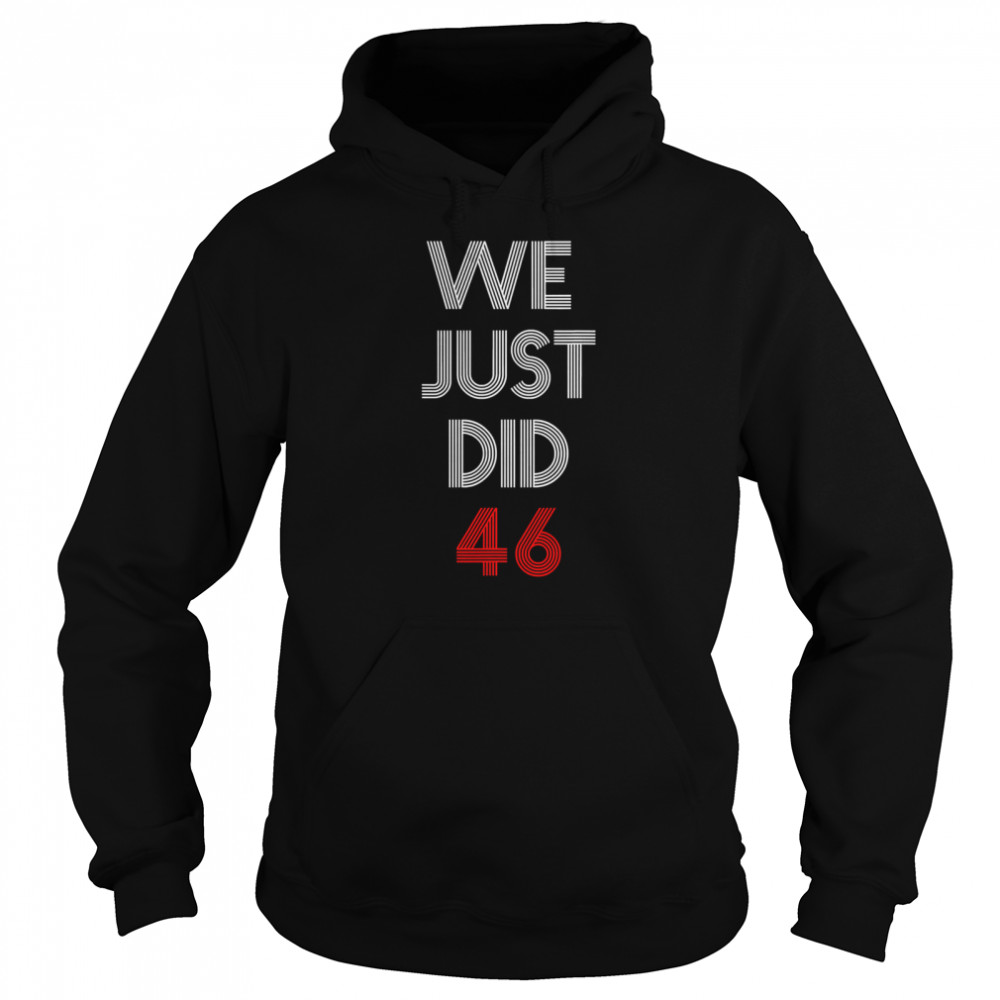 We Just Did 46 Joe Biden Quote Anti Trump Election  Unisex Hoodie