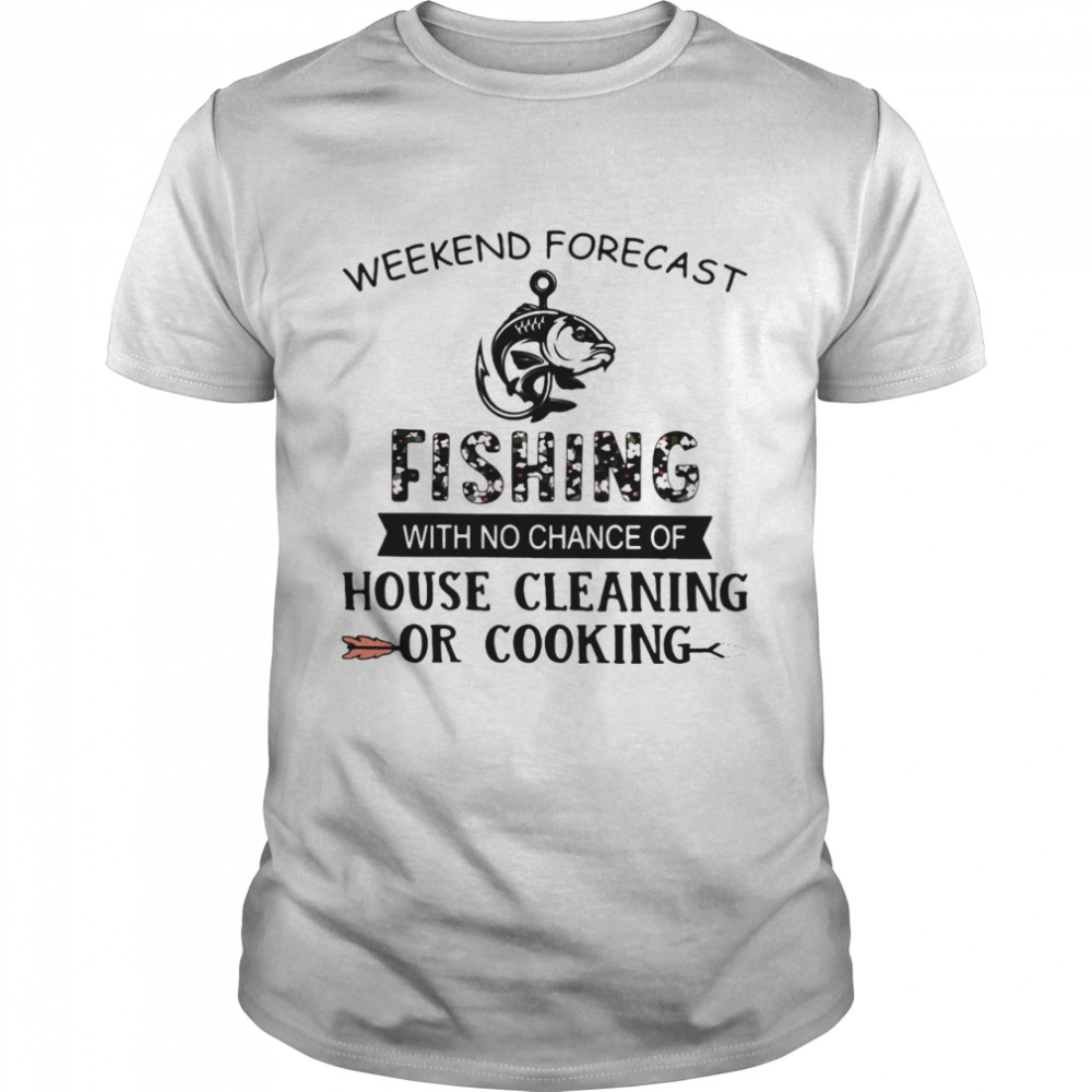 Weekend Forecast Fishing With No Chance Of House Cleaning Or Cooking Quote shirt