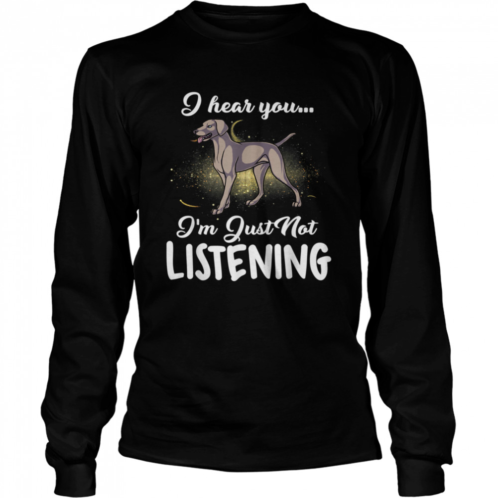 Weimaraner I Hear You Not Listening  Long Sleeved T-shirt