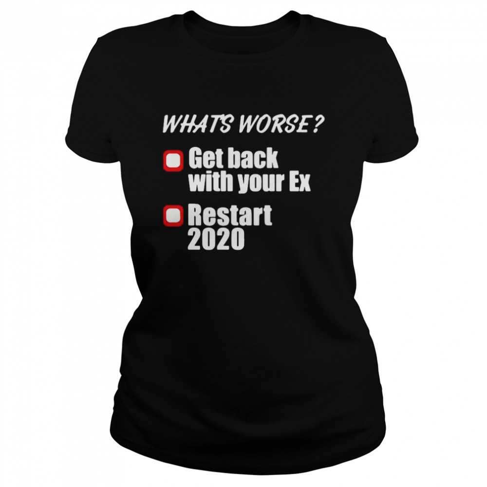 Whats Worse Get Back With Your Ex Restart 2020  Classic Women's T-shirt