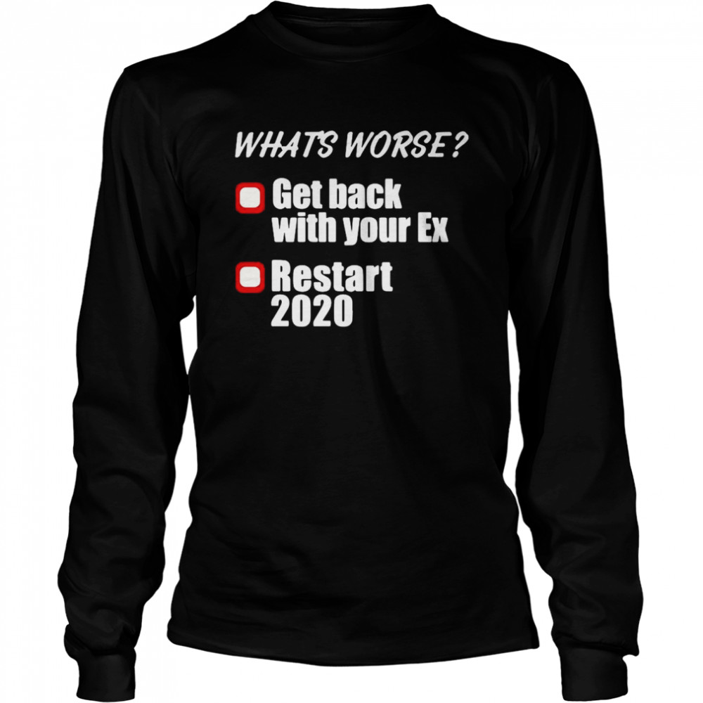 Whats Worse Get Back With Your Ex Restart 2020  Long Sleeved T-shirt