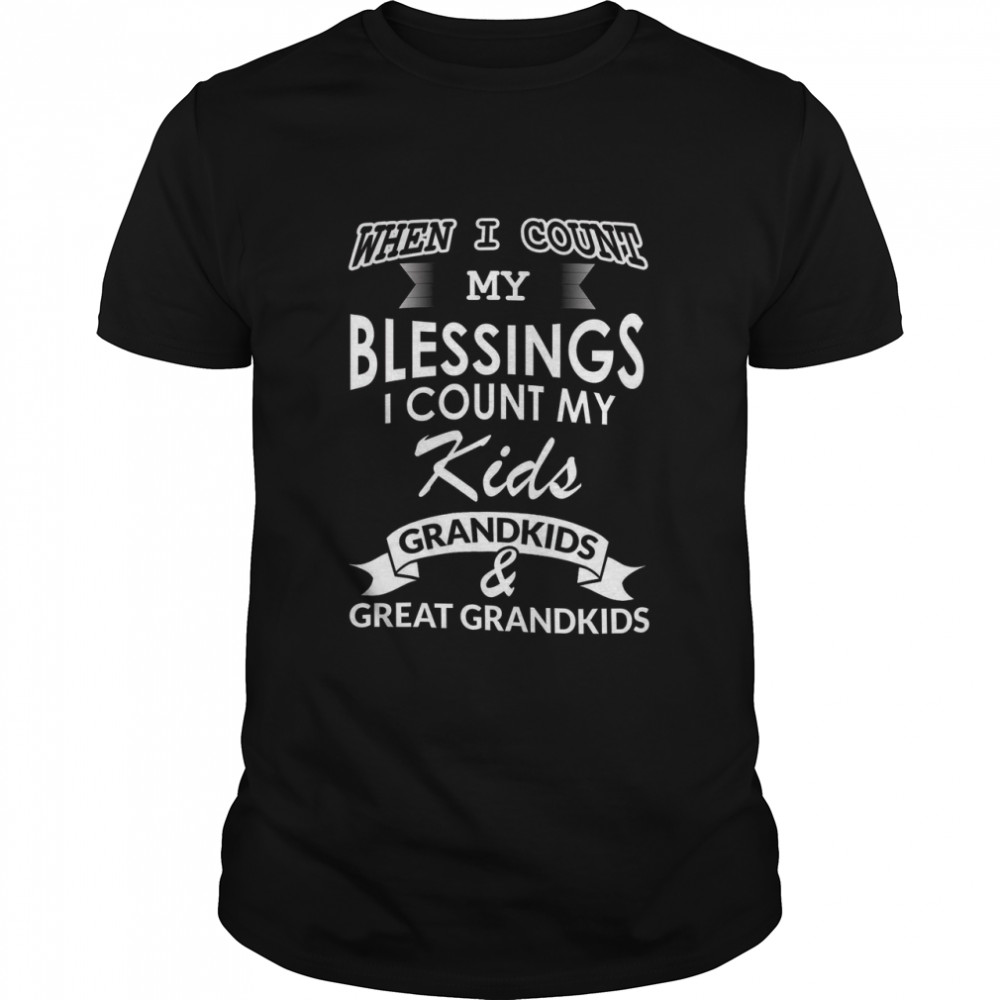 When I Count My Blessings I Count My Kids Grandkids and Great Grandkids shirt