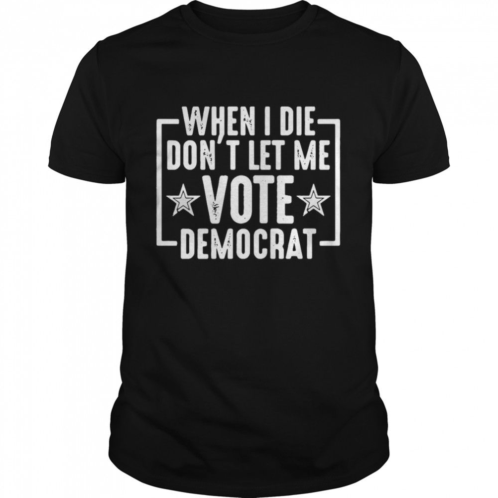 When I Die Don’t Let Me Vote Democrat shirt