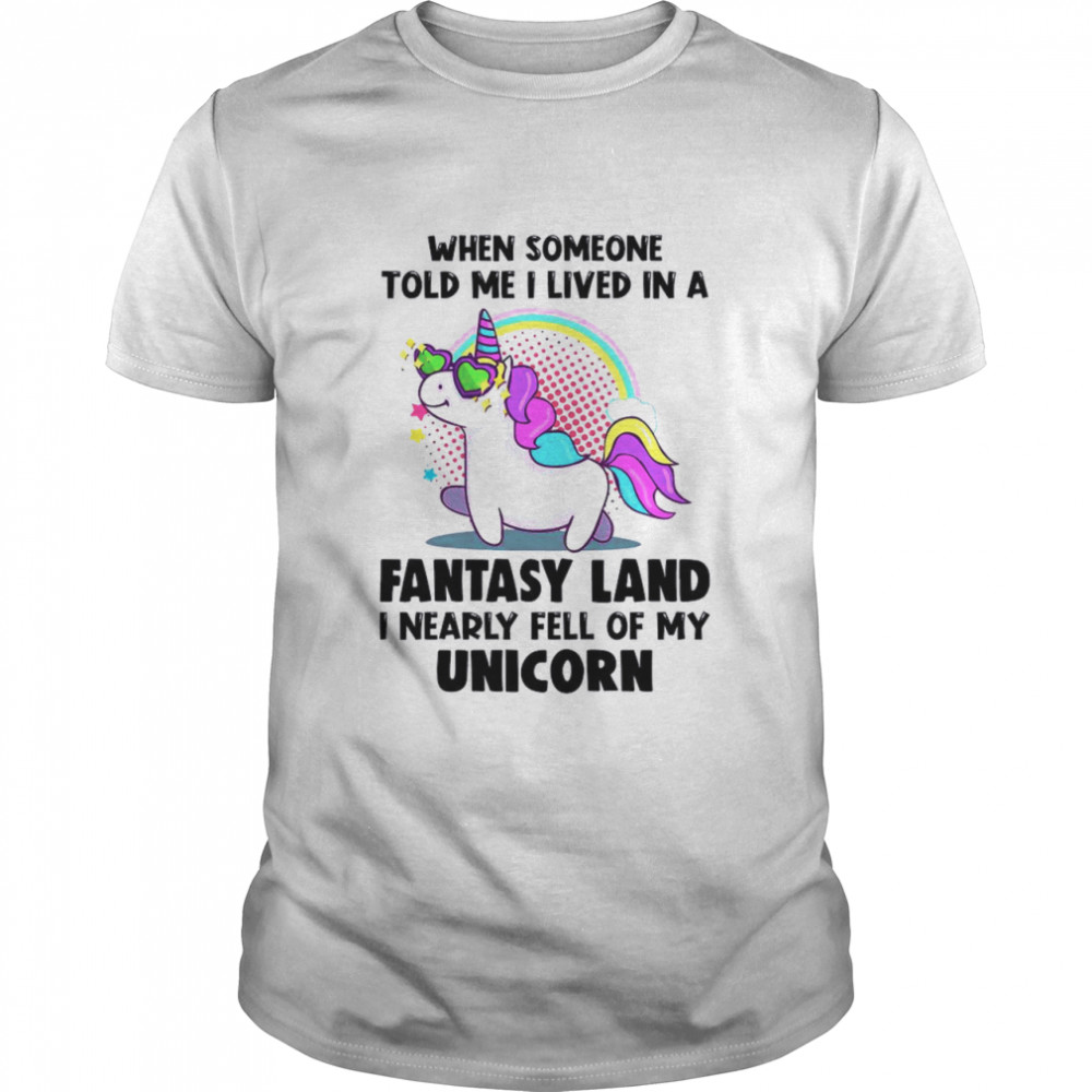 When Someone Told Me I Lived In A Fantasy Land I Nearly Fell Of My Unicorn shirt