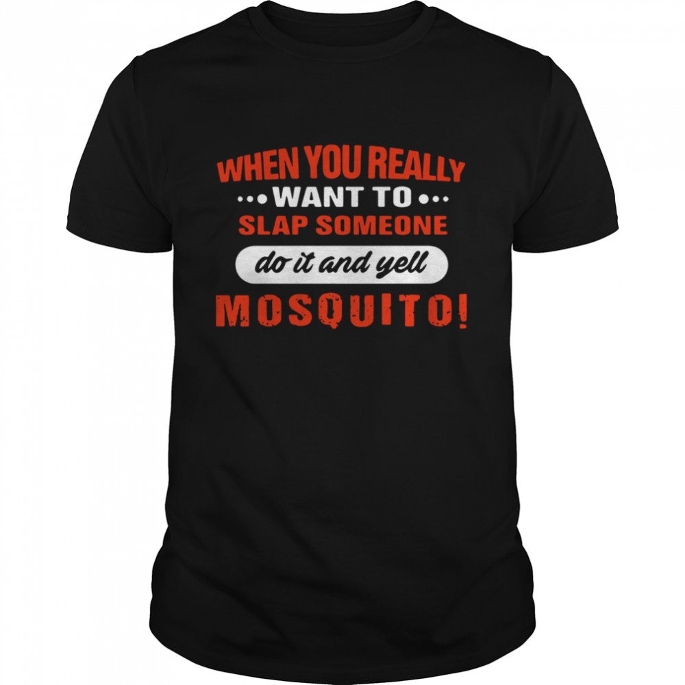 When you really want to slap someone do it and yell mosquito shirt