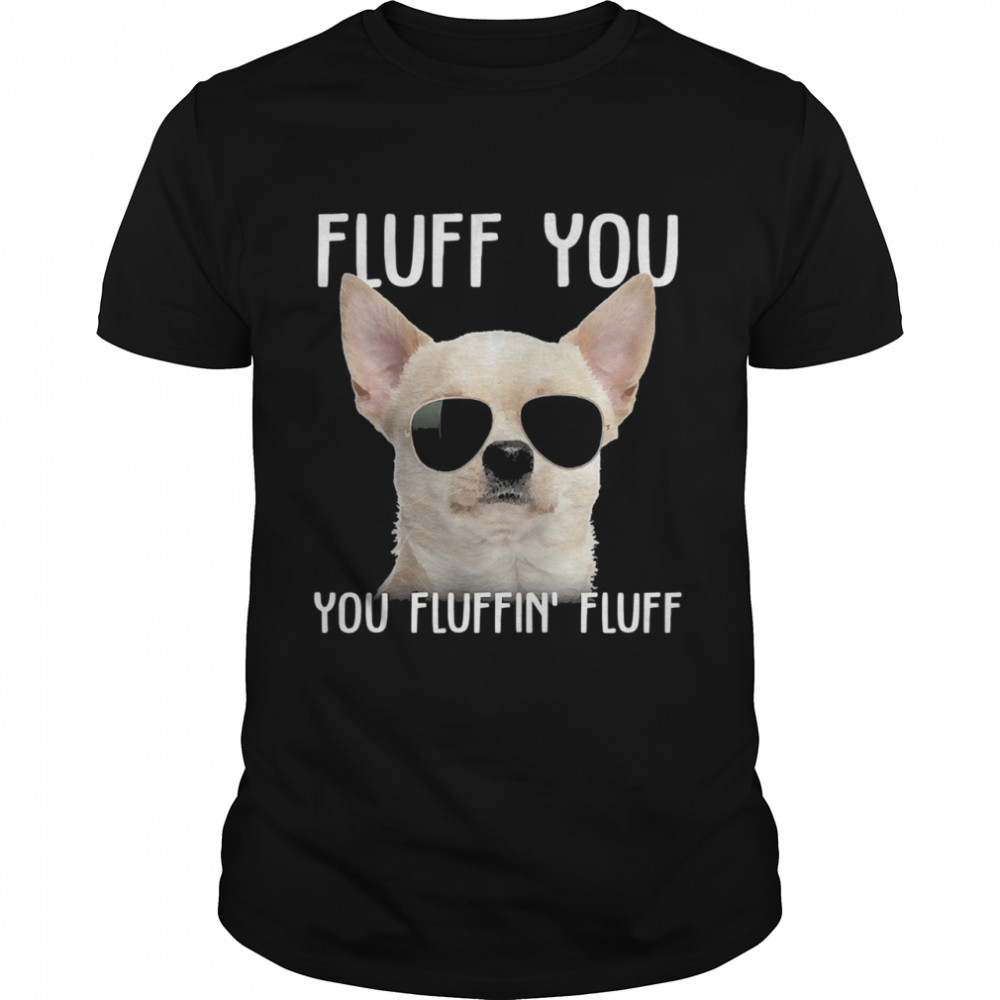 White Chihuahua sunglass fluff you you fluffin fluff shirt