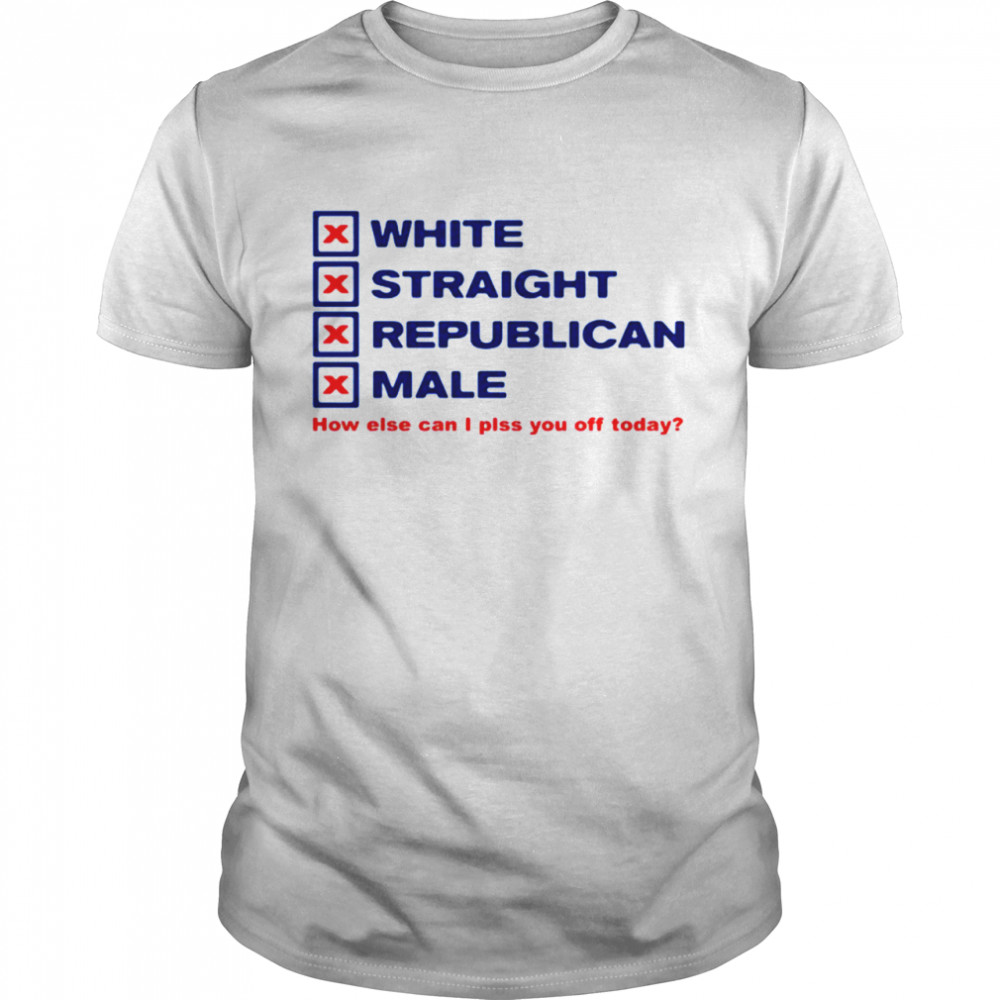 White straight republican male how else can I plss you off today shirt