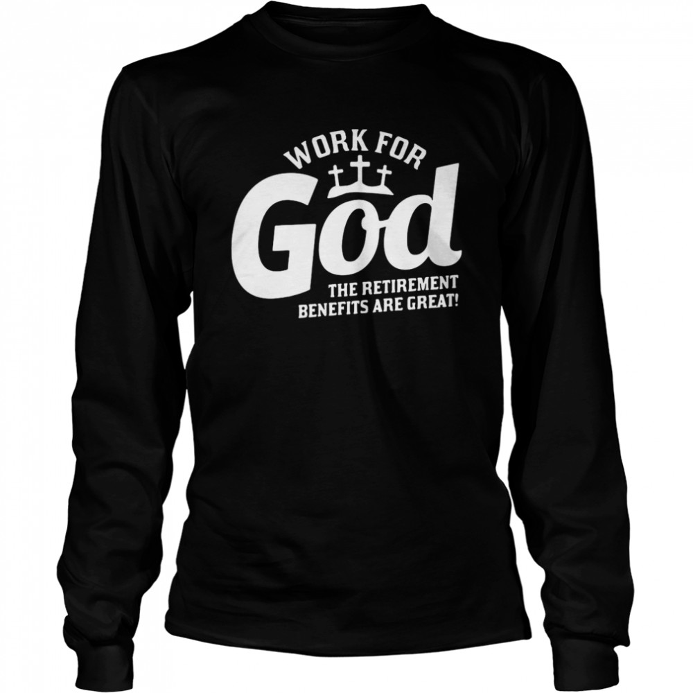 Work For God The Retirement Benefits Are Great  Long Sleeved T-shirt