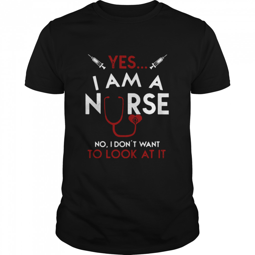 Yes I Am A Nurse No I Don’t Want To Look At It shirt