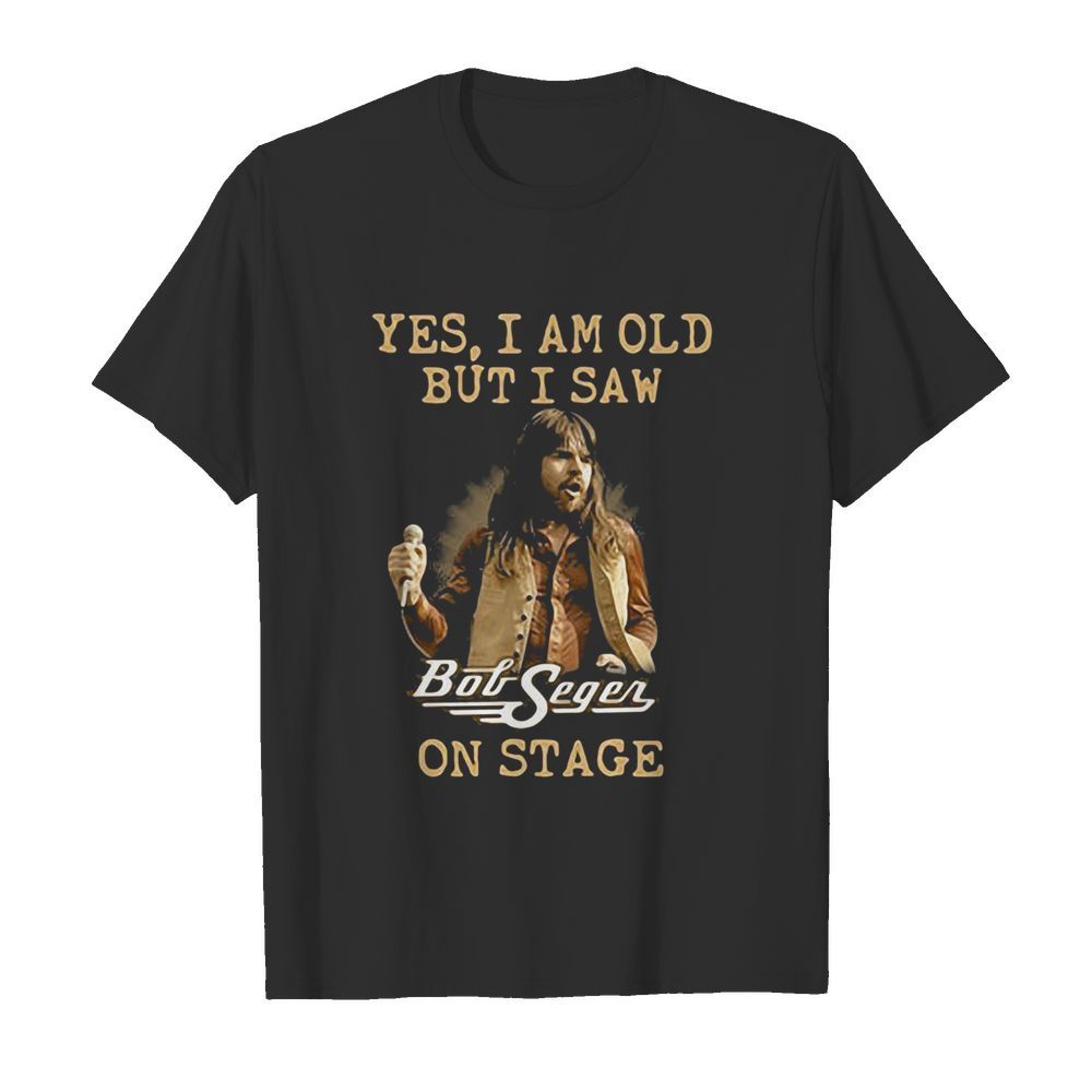 Yes I Am Old But I Saw Bob Seger On Stage shirt