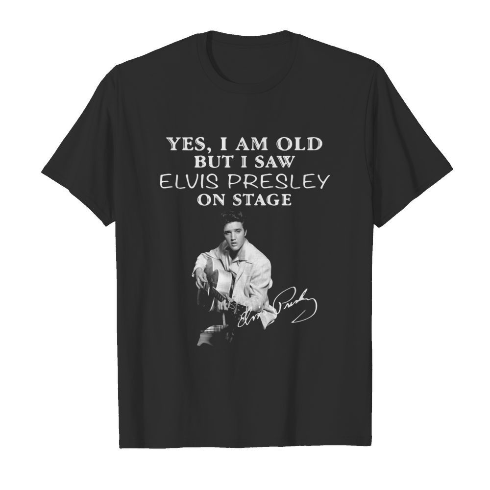 Yes I Am Old But I Saw Elvis Presley On Stage shirt