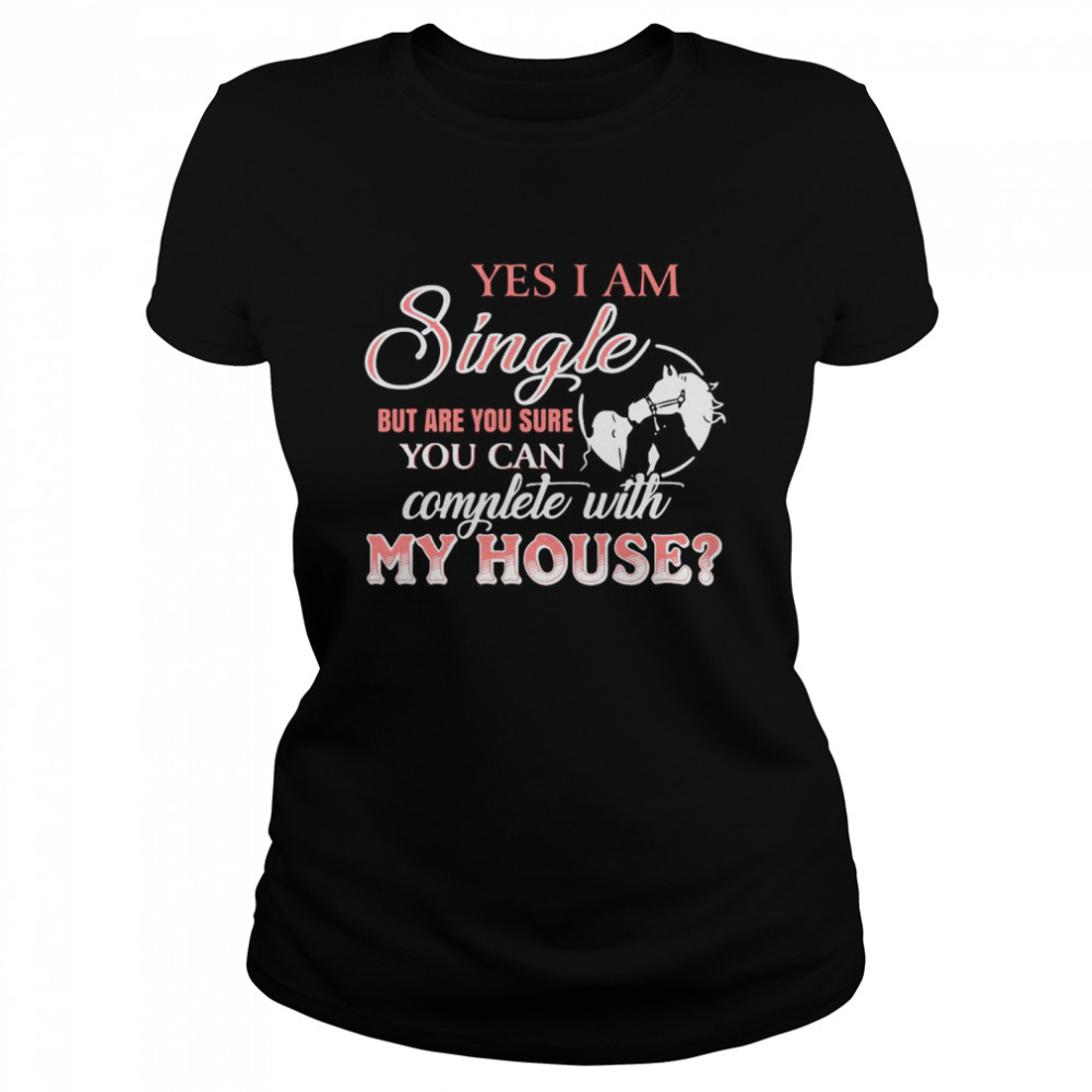 Yes I Am Single But Are You Sure You Can Complete With My House  Classic Women's T-shirt