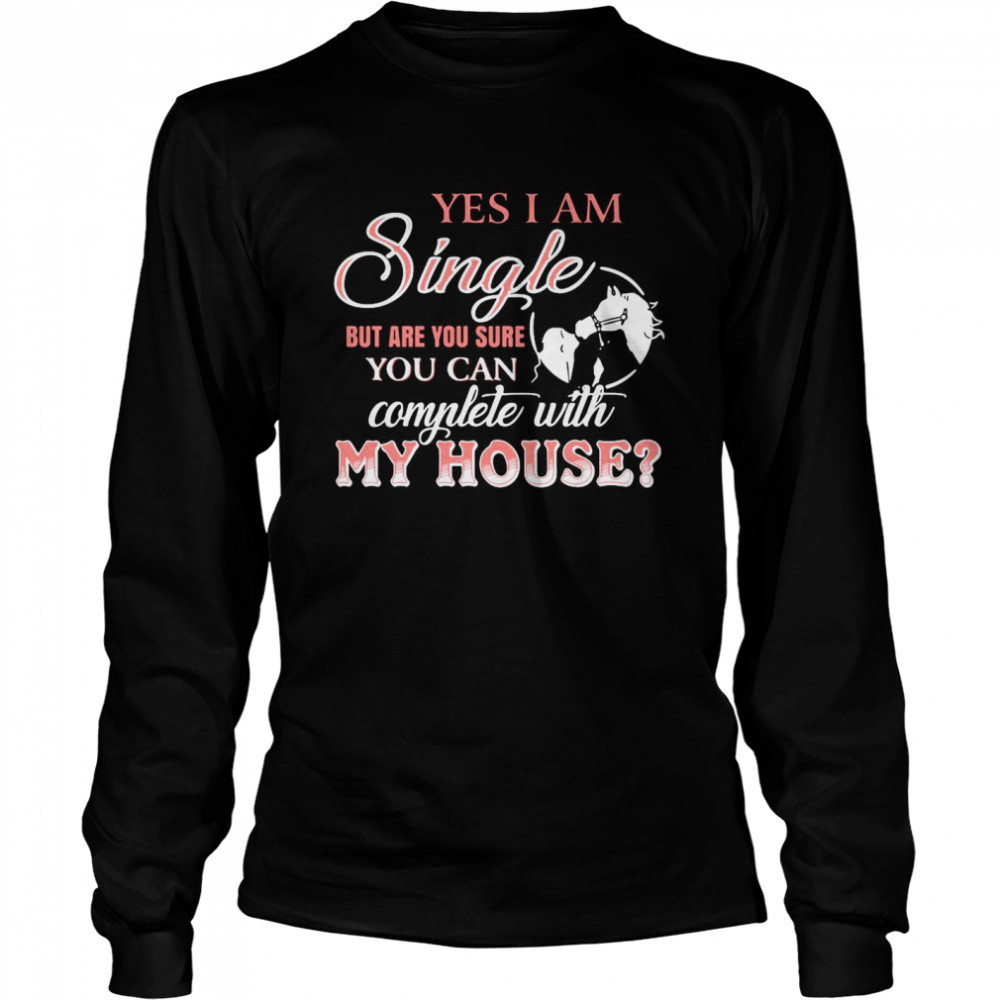 Yes I Am Single But Are You Sure You Can Complete With My House  Long Sleeved T-shirt