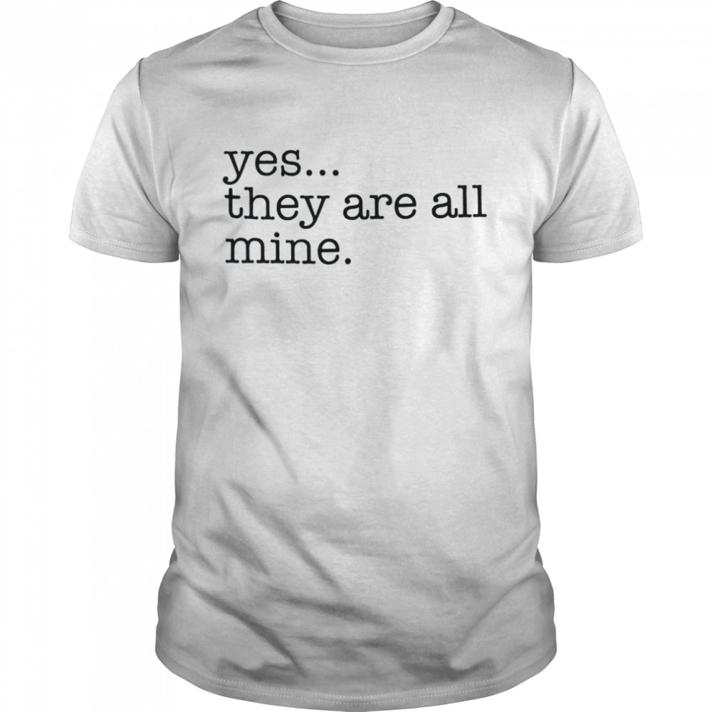 Yes They Are All Mine shirt