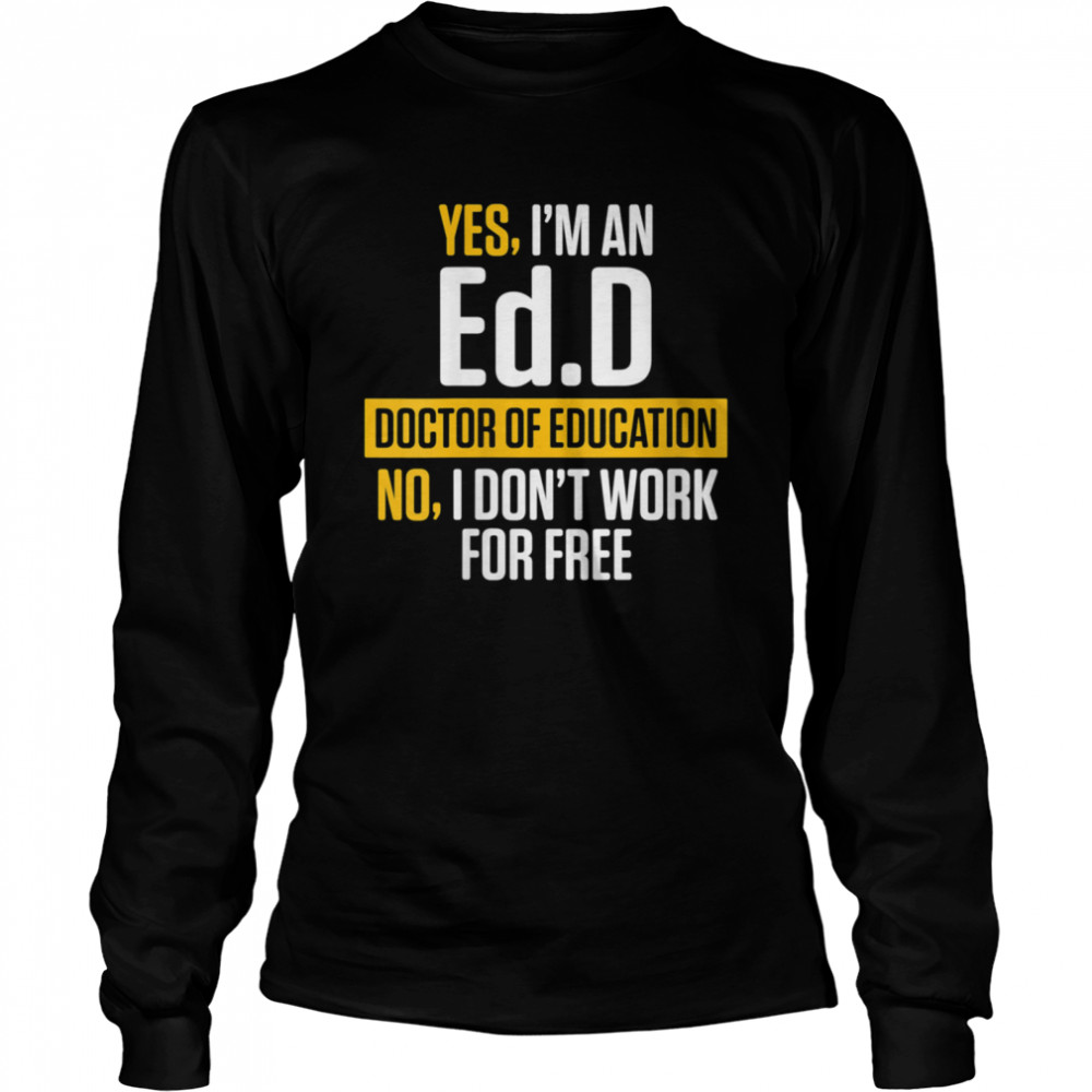 Yes im an EdD Doctor of Education Work Free Doctorate Graduation  Long Sleeved T-shirt