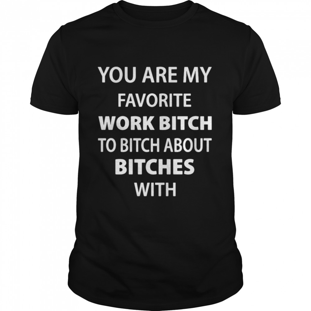 You Are My Favorite Work Bitch To Bitch About Bitches With shirt