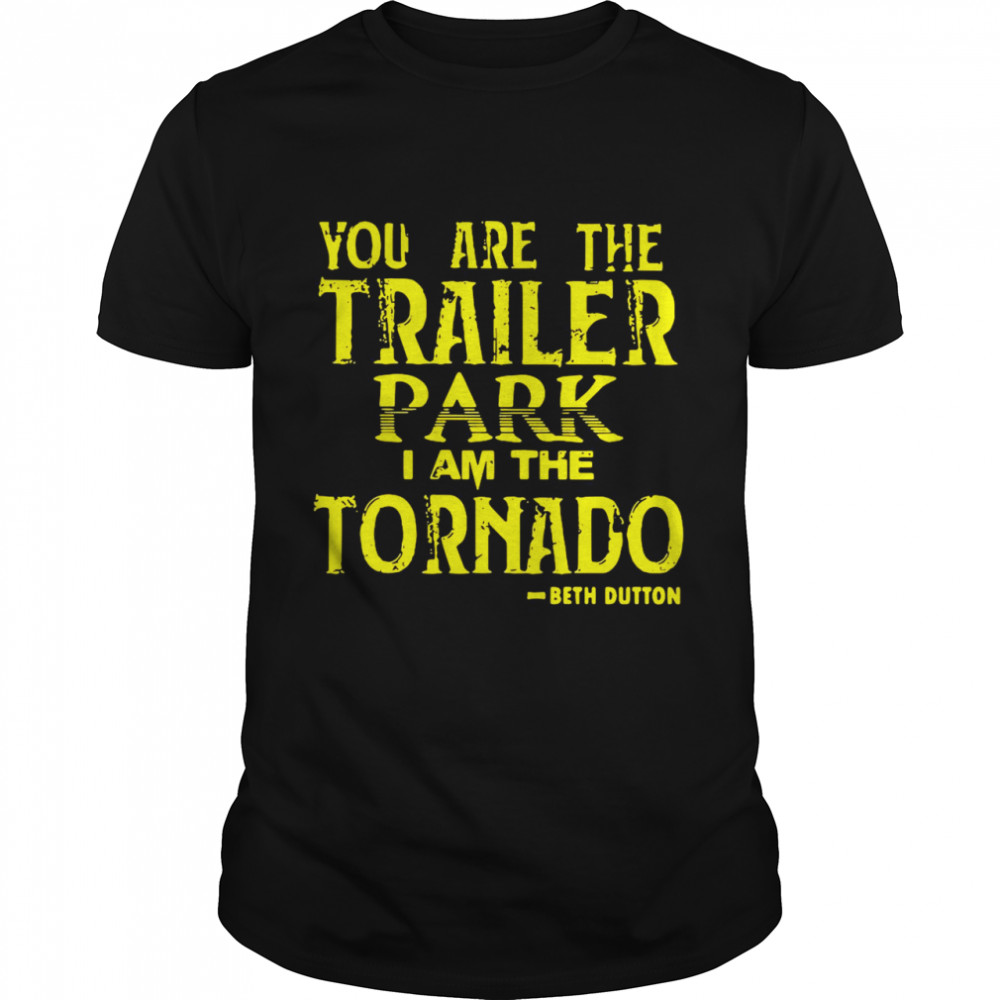 You Are The Trailer Park I Am The Tornado Beth Dutton shirt