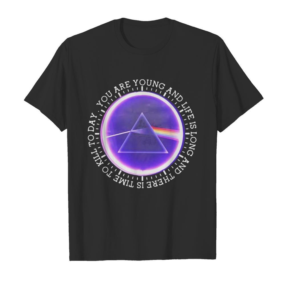 You Are Young And Life Is Long And There Is Time To Kill To Day Pink Floyd shirt