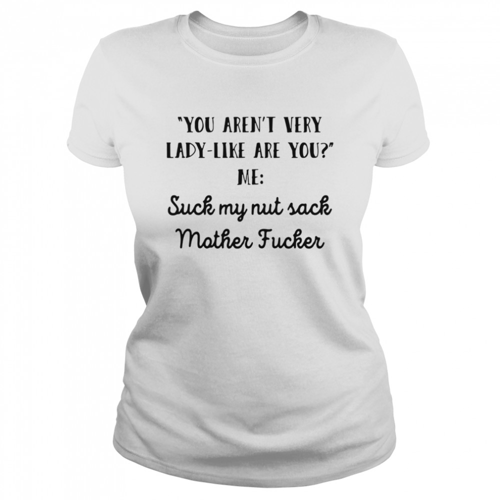 You Aren’t Very Lady Like Are You Me Suck My Nut Sack Mother Fucker  Classic Women's T-shirt