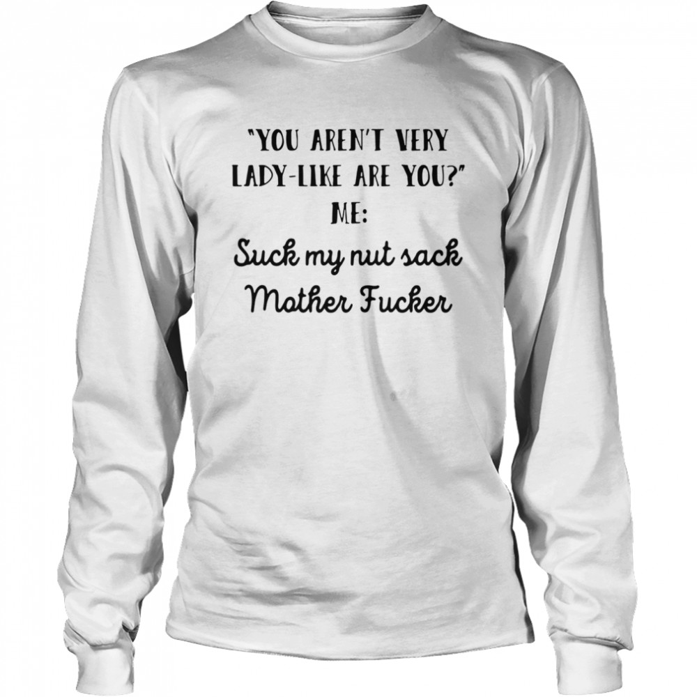 You Aren’t Very Lady Like Are You Me Suck My Nut Sack Mother Fucker  Long Sleeved T-shirt