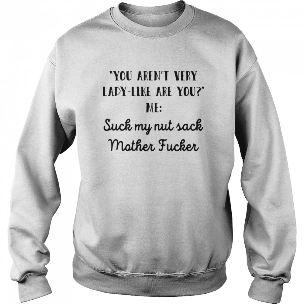 You Aren’t Very Lady Like Are You Me Suck My Nut Sack Mother Fucker  Unisex Sweatshirt